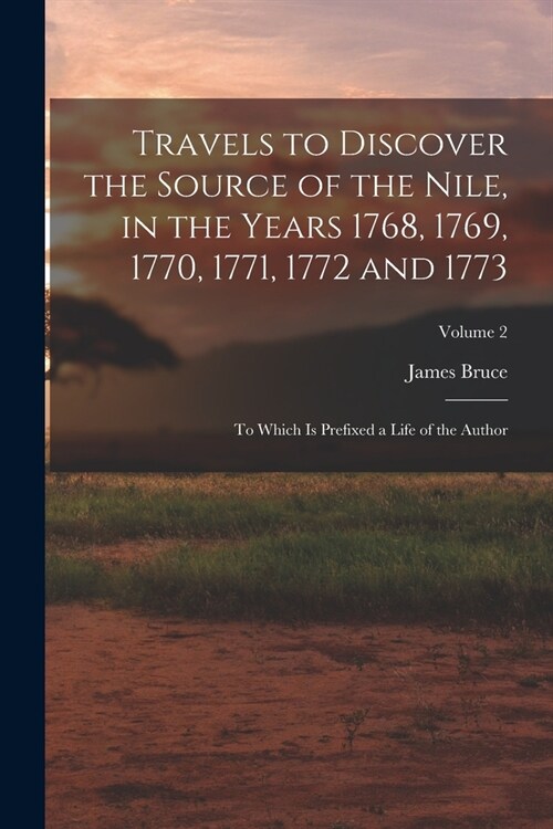 Travels to Discover the Source of the Nile, in the Years 1768, 1769, 1770, 1771, 1772 and 1773: To Which Is Prefixed a Life of the Author; Volume 2 (Paperback)