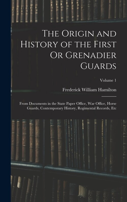 The Origin and History of the First Or Grenadier Guards: From Documents in the State Paper Office, War Office, Horse Guards, Contemporary History, Reg (Hardcover)