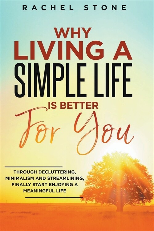 Why Living A Simple Life Is Better For You: Through Decluttering, Minimalism And Streamlining, Finally Start Enjoying A Meaningful Life (Paperback)