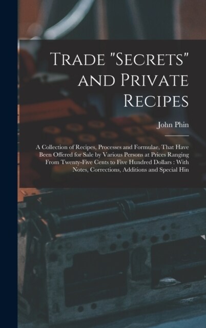 Trade secrets and Private Recipes: A Collection of Recipes, Processes and Formulae, That Have Been Offered for Sale by Various Persons at Prices Ran (Hardcover)