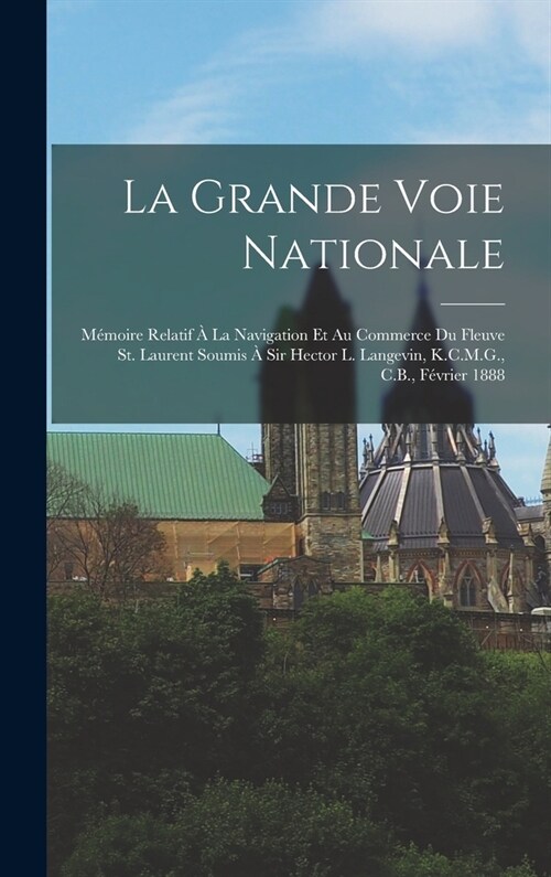 La Grande voie nationale: M?oire relatif ?la navigation et au commerce du fleuve St. Laurent soumis ?Sir Hector L. Langevin, K.C.M.G., C.B., (Hardcover)