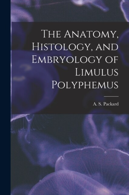 The Anatomy, Histology, and Embryology of Limulus Polyphemus (Paperback)