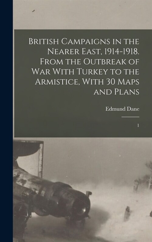 British Campaigns in the Nearer East, 1914-1918. From the Outbreak of war With Turkey to the Armistice, With 30 Maps and Plans: 1 (Hardcover)