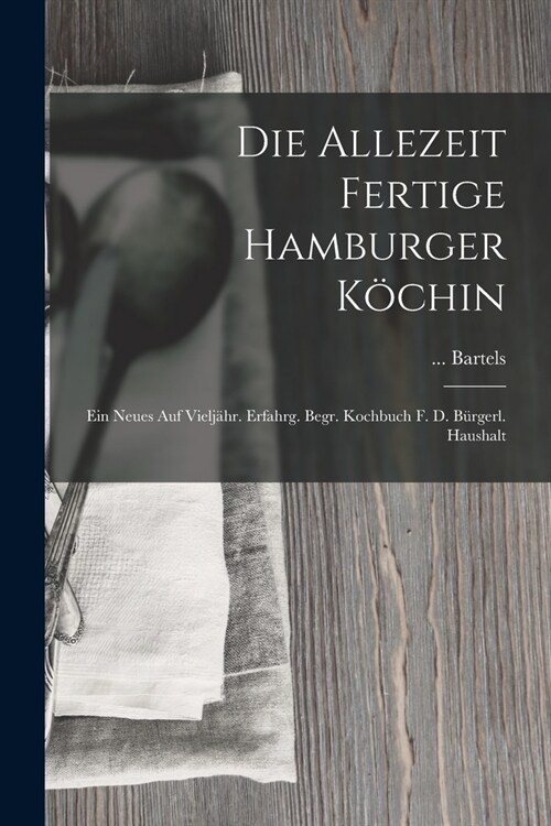 Die Allezeit Fertige Hamburger K?hin: Ein Neues Auf Vielj?r. Erfahrg. Begr. Kochbuch F. D. B?gerl. Haushalt (Paperback)
