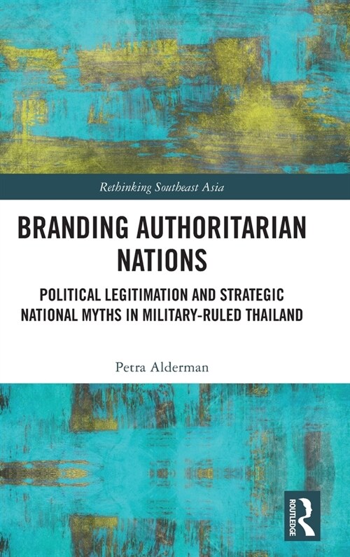 Branding Authoritarian Nations : Political Legitimation and Strategic National Myths in Military-Ruled Thailand (Hardcover)