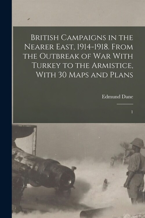 British Campaigns in the Nearer East, 1914-1918. From the Outbreak of war With Turkey to the Armistice, With 30 Maps and Plans: 1 (Paperback)