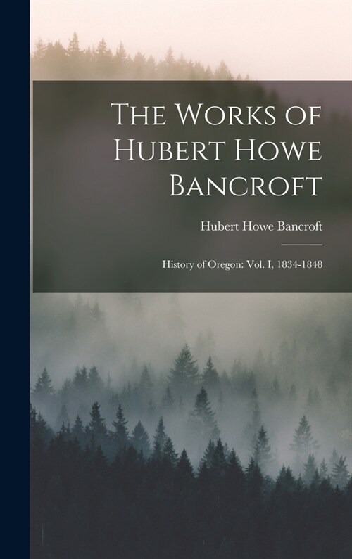 The Works of Hubert Howe Bancroft: History of Oregon: vol. I, 1834-1848 (Hardcover)