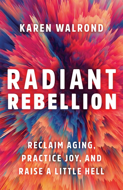 Radiant Rebellion: Reclaim Aging, Practice Joy, and Raise a Little Hell (Hardcover)