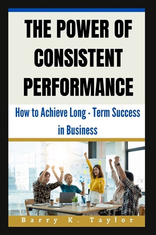 The Power of Consistent Performance: How to Achieve Long-Term Success in Business (Paperback)