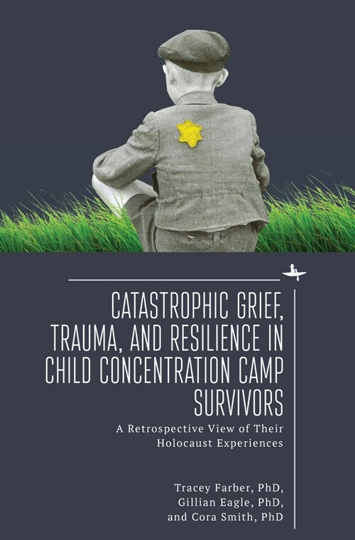Catastrophic Grief, Trauma, and Resilience in Child Concentration Camp Survivors: A Retrospective View of Their Holocaust Experiences (Hardcover)