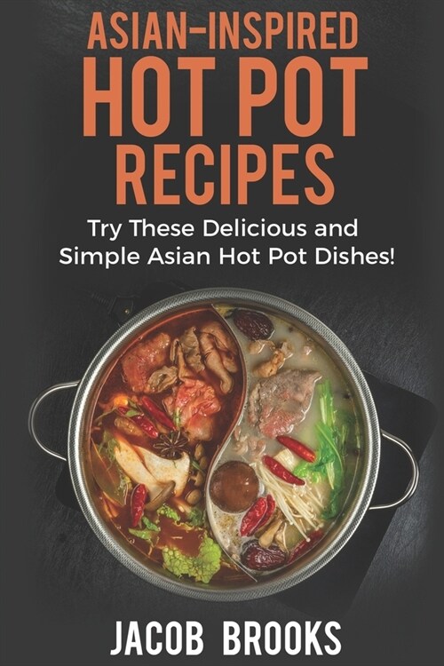 Asian-Inspired Hot Pot Recipes: Try These Delicious and Simple Asian Hot Pot Dishes! (Paperback)