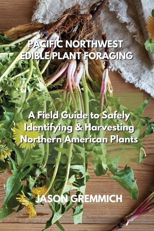 Pacific Northwest Edible Plant Foraging: A Field Guide to Safely Identifying & Harvesting Northern American Plants (Paperback)