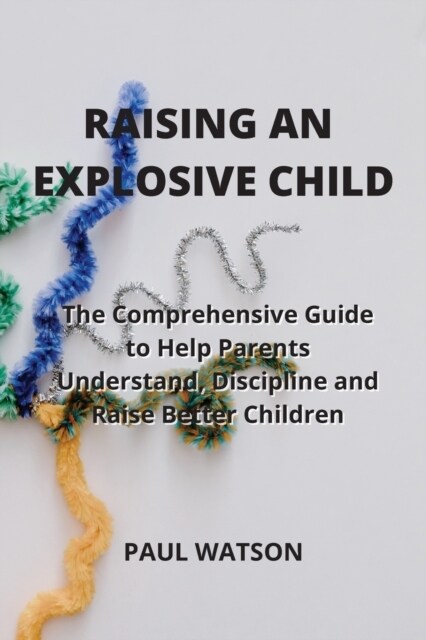 Raising an Explosive Child: The Comprehensive Guide to Help Parents Understand, Discipline and Raise Better Children (Paperback)