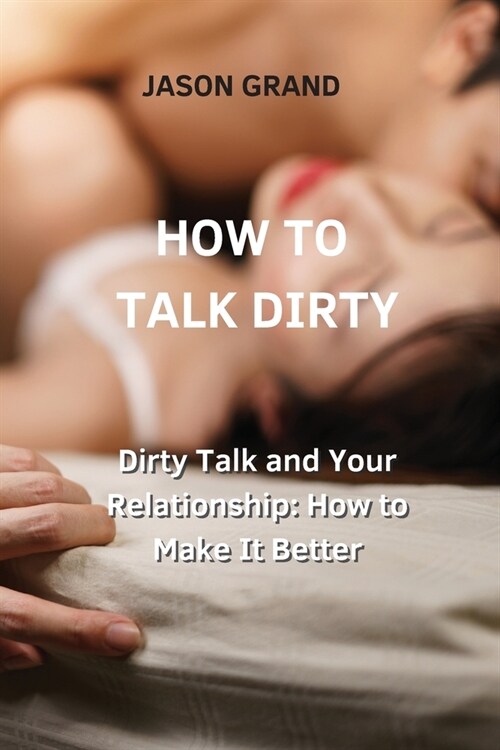 How to Talk Dirty: Dirty Talk and Your Relationship: How to Make It Better (Paperback)
