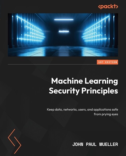Machine Learning Security Principles: Keep data, networks, users, and applications safe from prying eyes (Paperback)