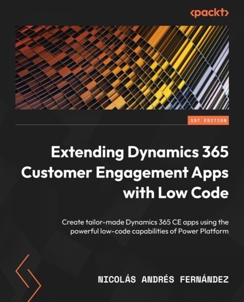 Extending Dynamics 365 Customer Engagement Apps with Low Code: Create tailor-made Dynamics 365 CE apps using the powerful low-code capabilities of Pow (Paperback)