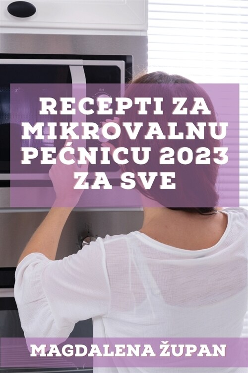 Recepti za mikrovalnu pecnicu 2023 za sve: Ukusni recepti za zaposlene ljude (Paperback)