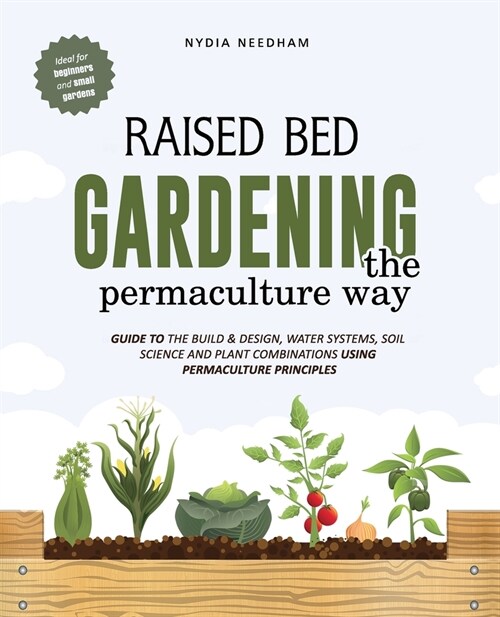 Raised Bed Gardening the Permaculture Way: Guide to the build and design, water systems and soil science using permaculture principles (Paperback)
