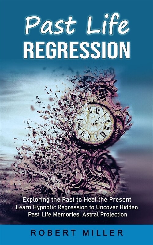 Past Life Regression: Exploring the Past to Heal the Present (Learn Hypnotic Regression to Uncover Hidden Past Life Memories, Astral Project (Paperback)