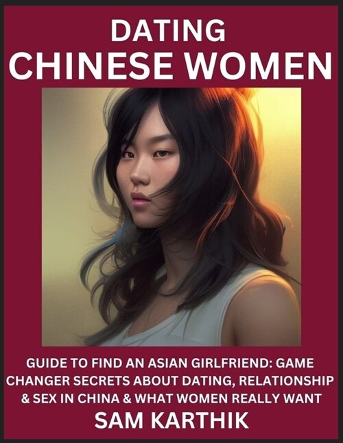 Learn Dating Chinese Women: Guide to Find An Asian Girlfriend: Game Changer Secrets About Dating, Relationship & Sex in China & What Women Really (Paperback)