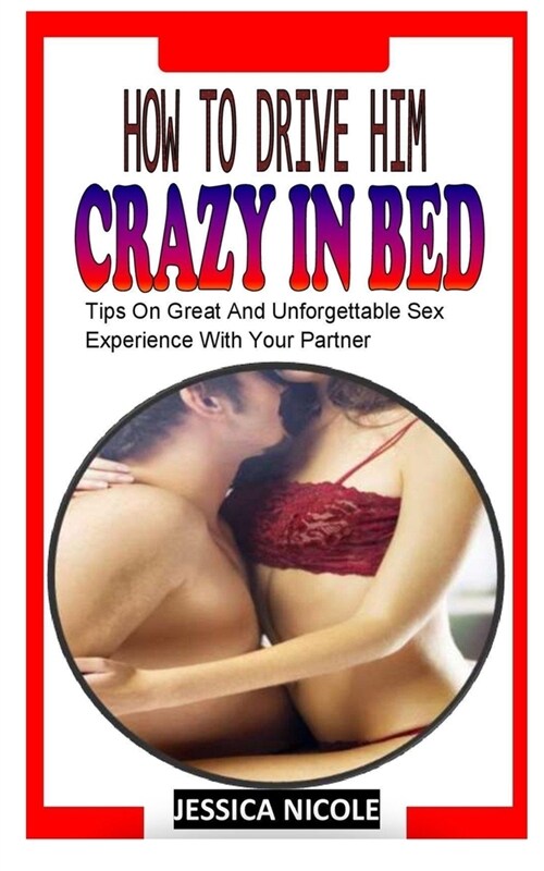 How to Drive Him Crazy in Bed: Tips On Grеаt And Unforgettable Sex Еxреrіеnсе With Your Partner (Paperback)