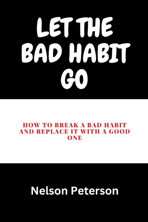 Let The Bad Habit Go: How To Break A bad Habit And Replace It With A Good One (Paperback)