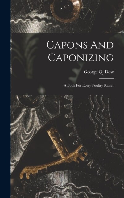 Capons And Caponizing: A Book For Every Poultry Raiser (Hardcover)
