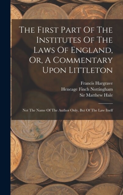 The First Part Of The Institutes Of The Laws Of England, Or, A Commentary Upon Littleton: Not The Name Of The Author Only, But Of The Law Itself (Hardcover)