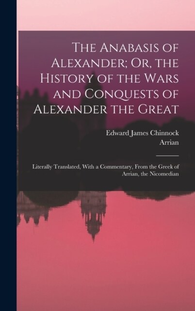 The Anabasis of Alexander; Or, the History of the Wars and Conquests of Alexander the Great: Literally Translated, With a Commentary, From the Greek o (Hardcover)