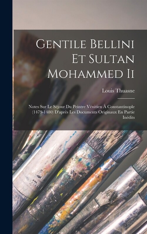 Gentile Bellini Et Sultan Mohammed Ii: Notes Sur Le S?our Du Peintre V?itien ?Constantinople (1479-1480) Dapr? Les Documents Originaux En Partie (Hardcover)