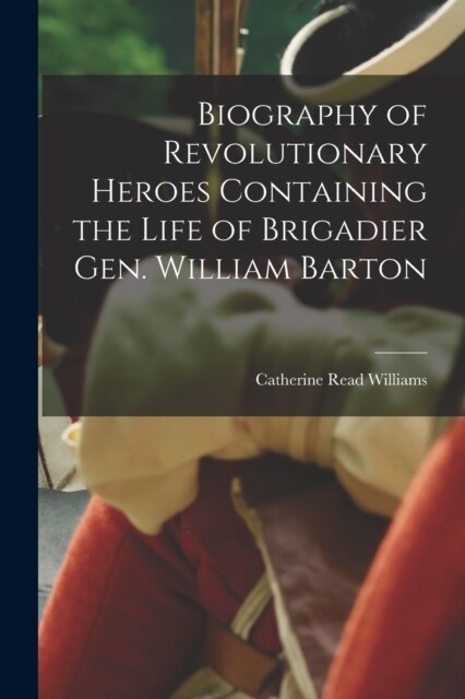 Biography of Revolutionary Heroes Containing the Life of Brigadier Gen. William Barton (Paperback)