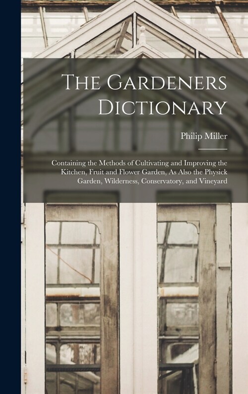 The Gardeners Dictionary: Containing the Methods of Cultivating and Improving the Kitchen, Fruit and Flower Garden, As Also the Physick Garden, (Hardcover)