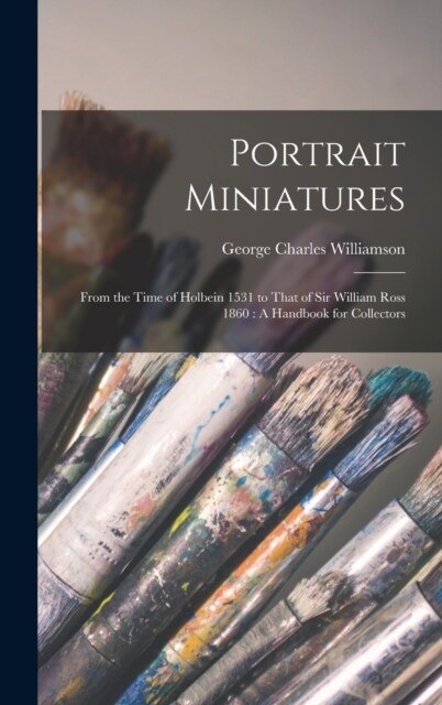 Portrait Miniatures: From the Time of Holbein 1531 to That of Sir William Ross 1860: A Handbook for Collectors (Hardcover)