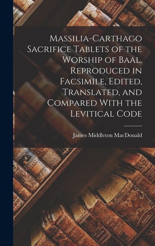 Massilia-Carthago Sacrifice Tablets of the Worship of Baal. Reproduced in Facsimile, Edited, Translated, and Compared With the Levitical Code (Hardcover)