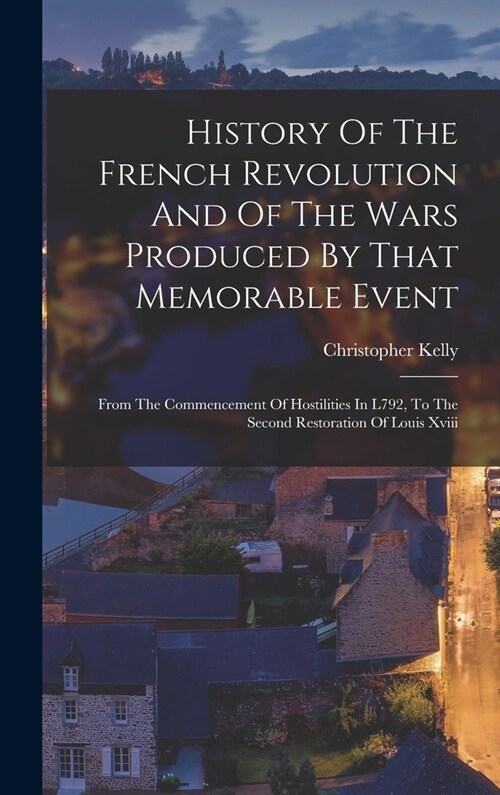 History Of The French Revolution And Of The Wars Produced By That Memorable Event: From The Commencement Of Hostilities In L792, To The Second Restora (Hardcover)