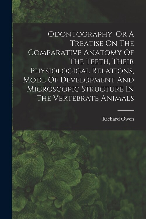 Odontography, Or A Treatise On The Comparative Anatomy Of The Teeth, Their Physiological Relations, Mode Of Development And Microscopic Structure In T (Paperback)
