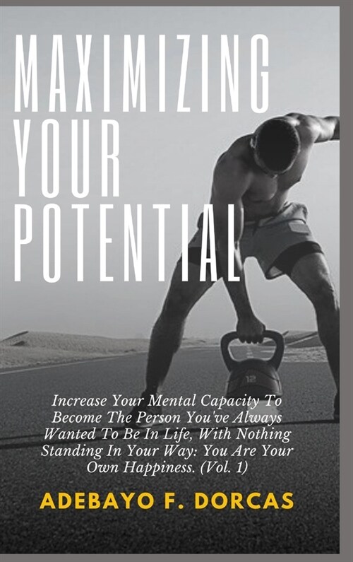 Maximizing Your Potential: Increase Your Mental Capacity To Become The Person Youve Always Wanted To Be In Life, With Nothing Standing In Your W (Hardcover)