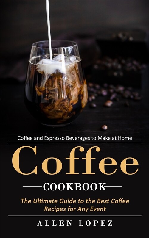 Coffee Cookbook: Coffee and Espresso Beverages to Make at Home (The Ultimate Guide to the Best Coffee Recipes for Any Event) (Paperback)