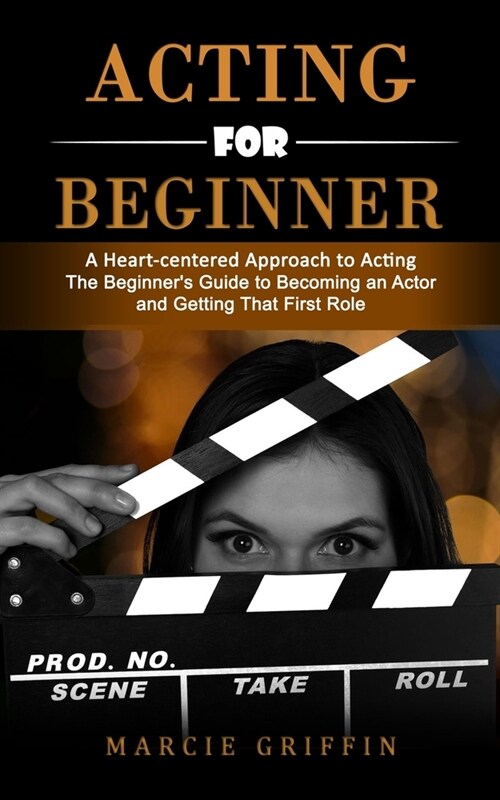 Acting for Beginners: A Heart-centered Approach to Acting (The Beginners Guide to Becoming an Actor and Getting That First Role) (Paperback)