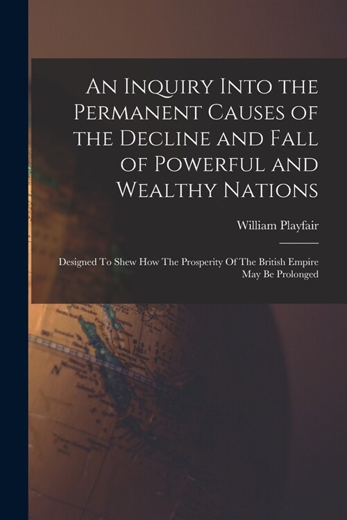 An Inquiry Into the Permanent Causes of the Decline and Fall of Powerful and Wealthy Nations: Designed To Shew How The Prosperity Of The British Empir (Paperback)