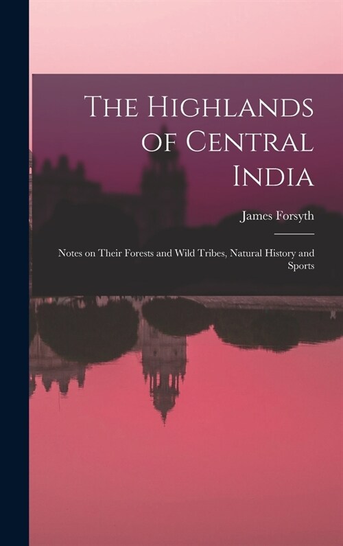 The Highlands of Central India: Notes on Their Forests and Wild Tribes, Natural History and Sports (Hardcover)
