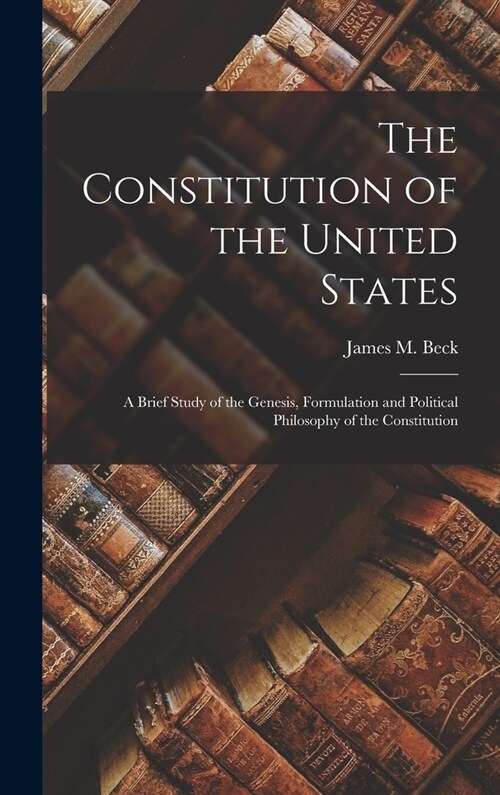 The Constitution of the United States: A Brief Study of the Genesis, Formulation and Political Philosophy of the Constitution (Hardcover)