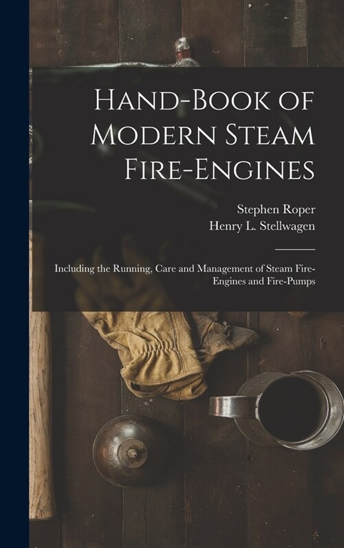 Hand-Book of Modern Steam Fire-Engines: Including the Running, Care and Management of Steam Fire-Engines and Fire-Pumps (Hardcover)