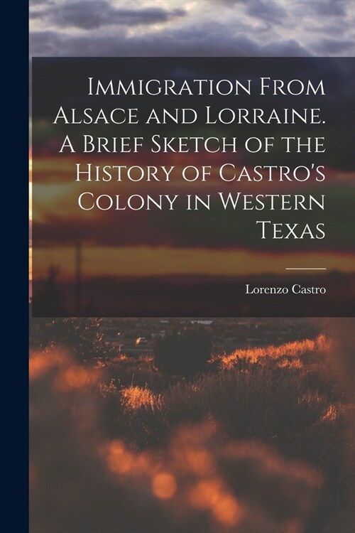 Immigration From Alsace and Lorraine. A Brief Sketch of the History of Castros Colony in Western Texas (Paperback)