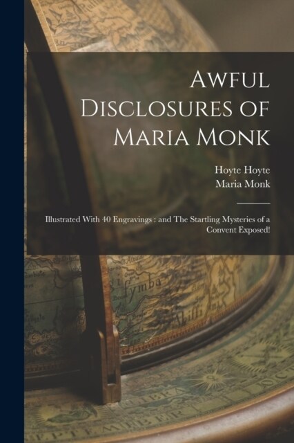 Awful Disclosures of Maria Monk: Illustrated With 40 Engravings: and The Startling Mysteries of a Convent Exposed! (Paperback)