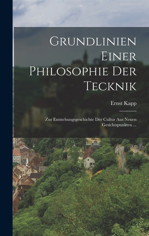 Grundlinien Einer Philosophie Der Tecknik: Zur Entstehungsgeschichte Der Cultur Aus Neuen Gesichtspunkten ... (Hardcover)