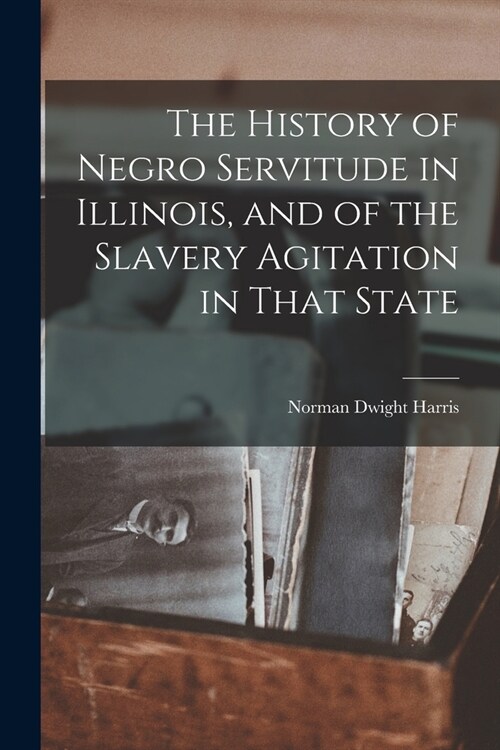 The History of Negro Servitude in Illinois, and of the Slavery Agitation in That State (Paperback)