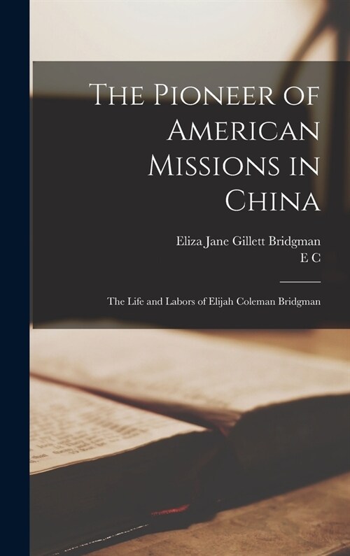 The Pioneer of American Missions in China: The Life and Labors of Elijah Coleman Bridgman (Hardcover)