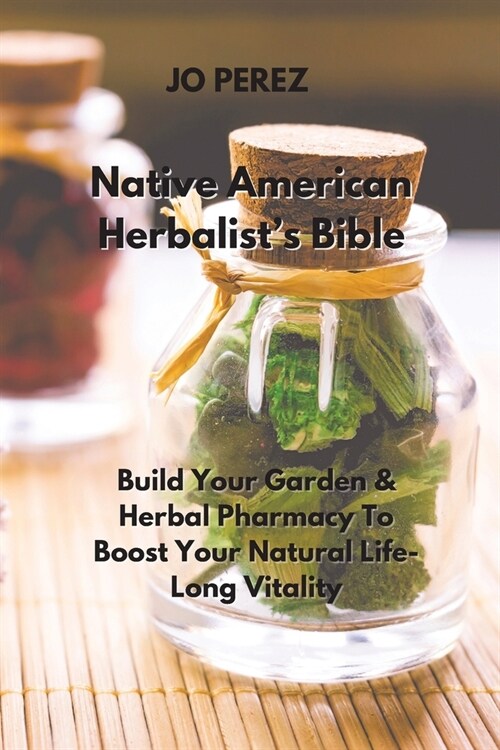 Native American Herbalists Bible: Build Your Garden & Herbal Pharmacy To Boost Your Natural Life-Long Vitality (Paperback)