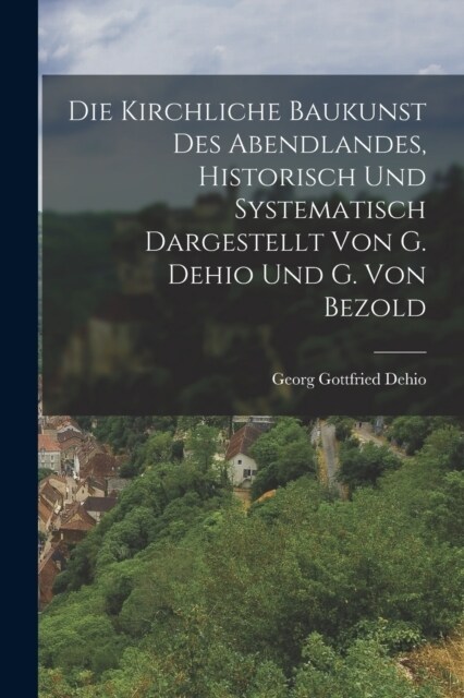 Die Kirchliche Baukunst Des Abendlandes, Historisch Und Systematisch Dargestellt Von G. Dehio Und G. Von Bezold (Paperback)